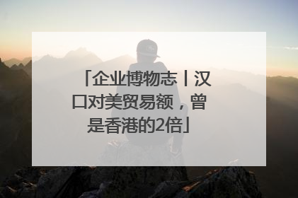 企业博物志丨汉口对美贸易额，曾是香港的2倍